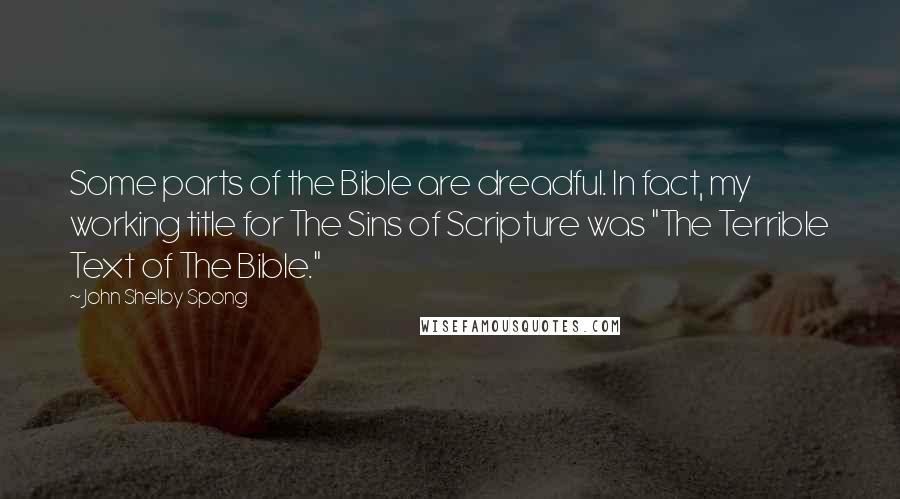 John Shelby Spong Quotes: Some parts of the Bible are dreadful. In fact, my working title for The Sins of Scripture was "The Terrible Text of The Bible."