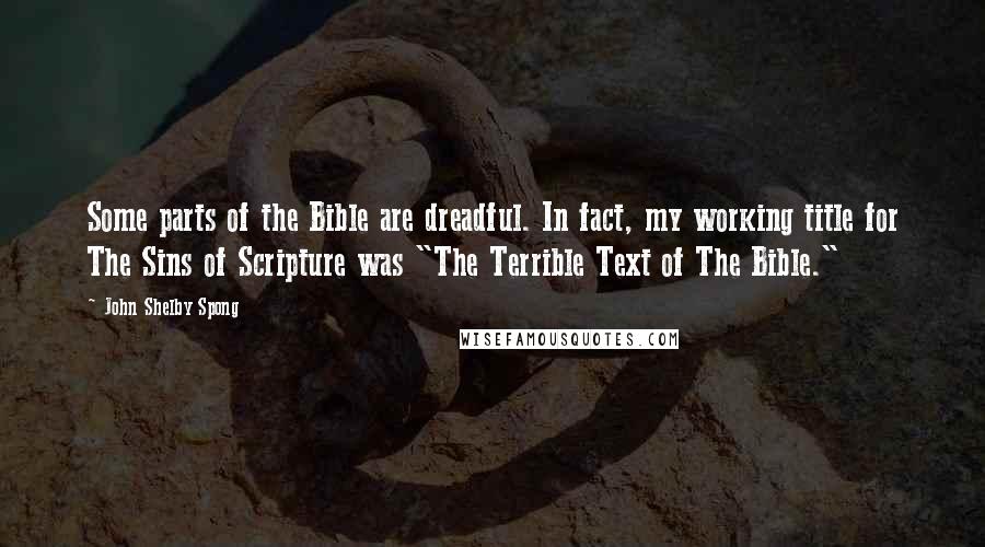 John Shelby Spong Quotes: Some parts of the Bible are dreadful. In fact, my working title for The Sins of Scripture was "The Terrible Text of The Bible."