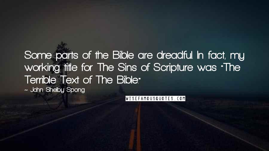 John Shelby Spong Quotes: Some parts of the Bible are dreadful. In fact, my working title for The Sins of Scripture was "The Terrible Text of The Bible."