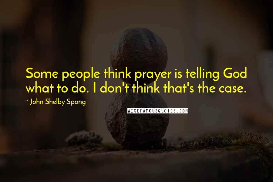 John Shelby Spong Quotes: Some people think prayer is telling God what to do. I don't think that's the case.
