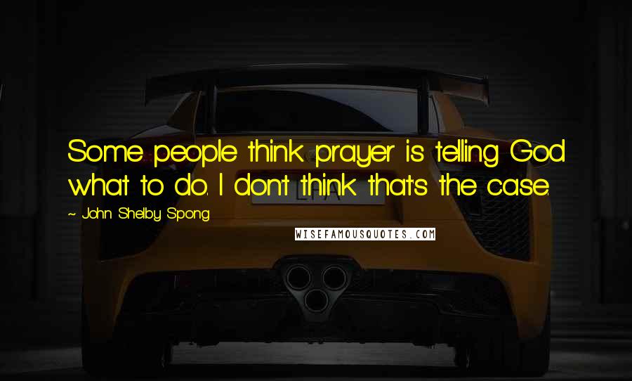 John Shelby Spong Quotes: Some people think prayer is telling God what to do. I don't think that's the case.