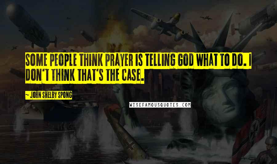 John Shelby Spong Quotes: Some people think prayer is telling God what to do. I don't think that's the case.