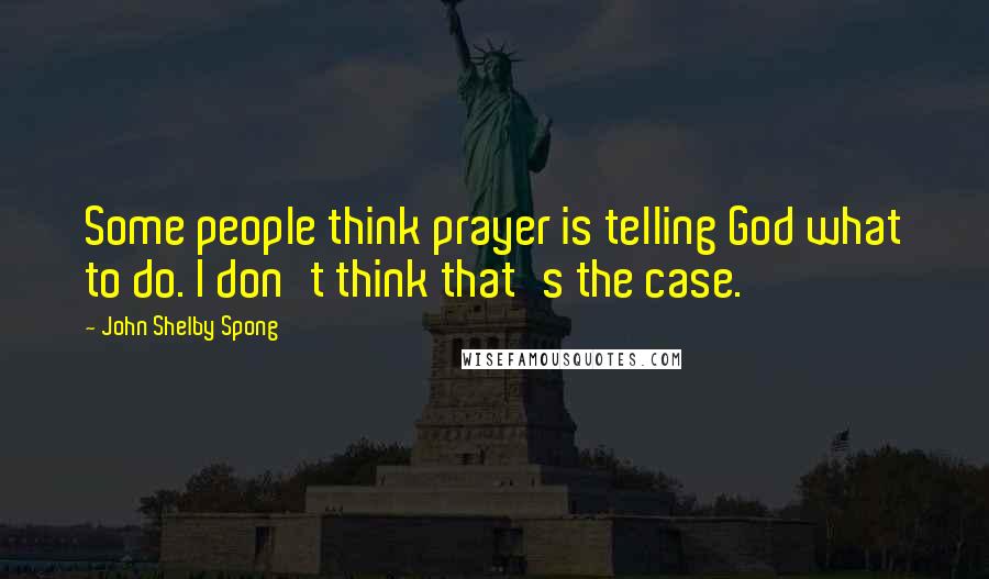 John Shelby Spong Quotes: Some people think prayer is telling God what to do. I don't think that's the case.