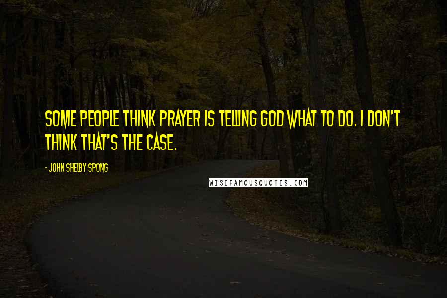 John Shelby Spong Quotes: Some people think prayer is telling God what to do. I don't think that's the case.