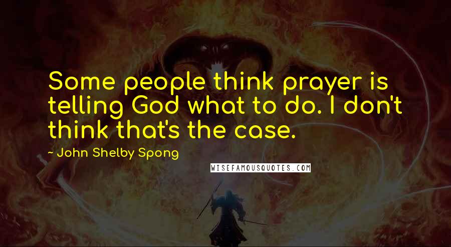 John Shelby Spong Quotes: Some people think prayer is telling God what to do. I don't think that's the case.