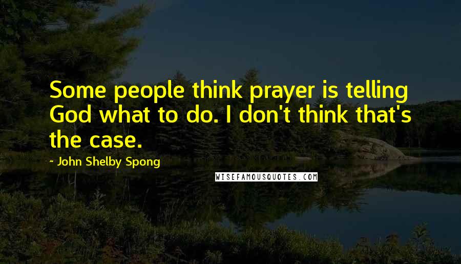John Shelby Spong Quotes: Some people think prayer is telling God what to do. I don't think that's the case.