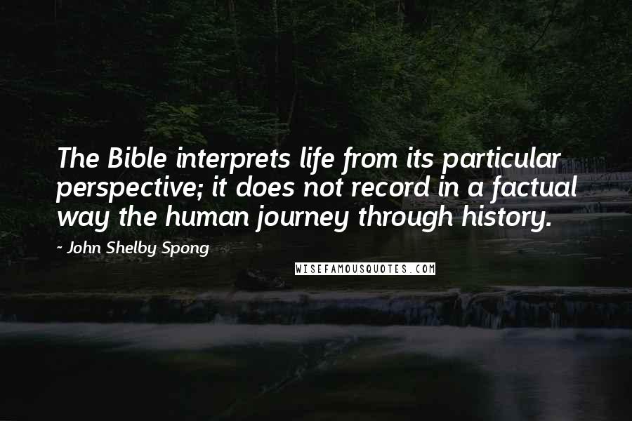 John Shelby Spong Quotes: The Bible interprets life from its particular perspective; it does not record in a factual way the human journey through history.