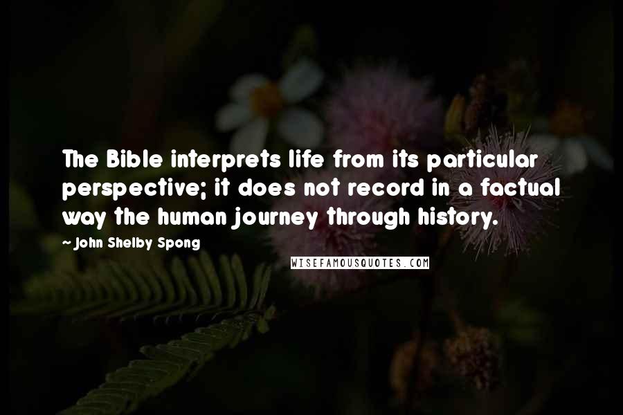 John Shelby Spong Quotes: The Bible interprets life from its particular perspective; it does not record in a factual way the human journey through history.