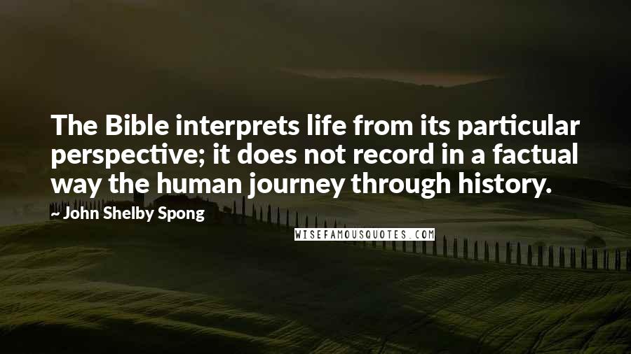 John Shelby Spong Quotes: The Bible interprets life from its particular perspective; it does not record in a factual way the human journey through history.