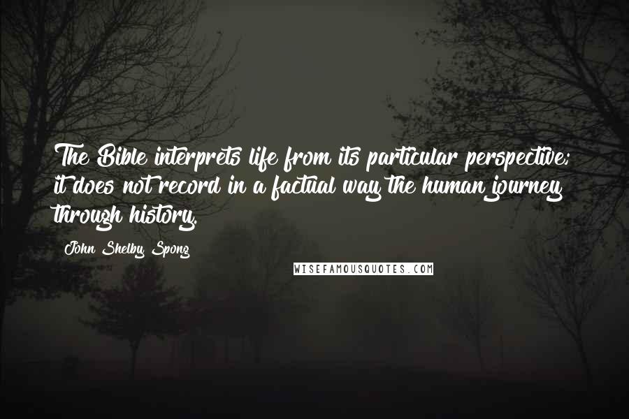 John Shelby Spong Quotes: The Bible interprets life from its particular perspective; it does not record in a factual way the human journey through history.