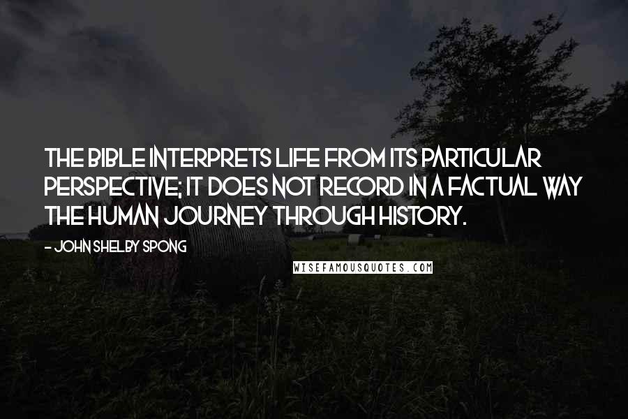 John Shelby Spong Quotes: The Bible interprets life from its particular perspective; it does not record in a factual way the human journey through history.