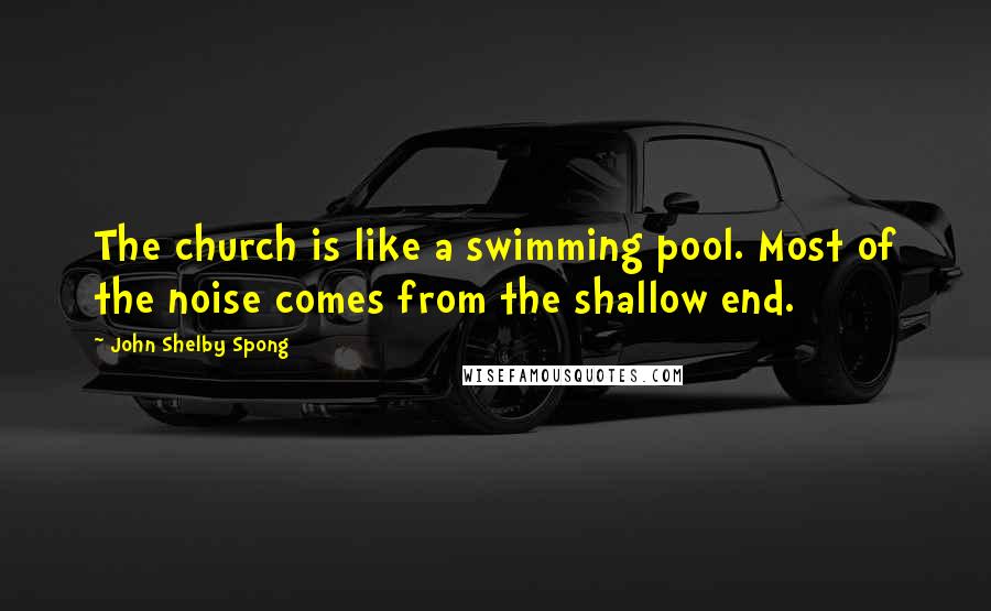 John Shelby Spong Quotes: The church is like a swimming pool. Most of the noise comes from the shallow end.