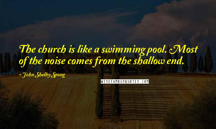 John Shelby Spong Quotes: The church is like a swimming pool. Most of the noise comes from the shallow end.