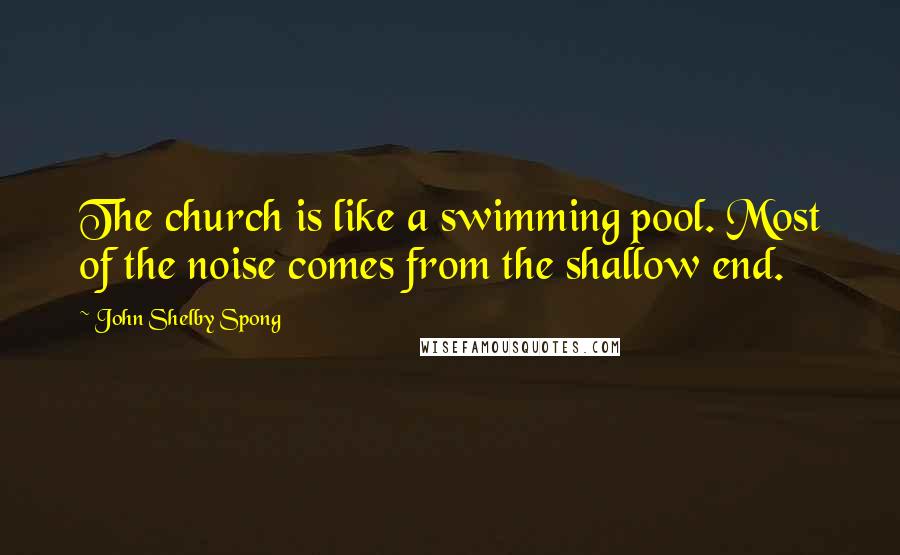 John Shelby Spong Quotes: The church is like a swimming pool. Most of the noise comes from the shallow end.