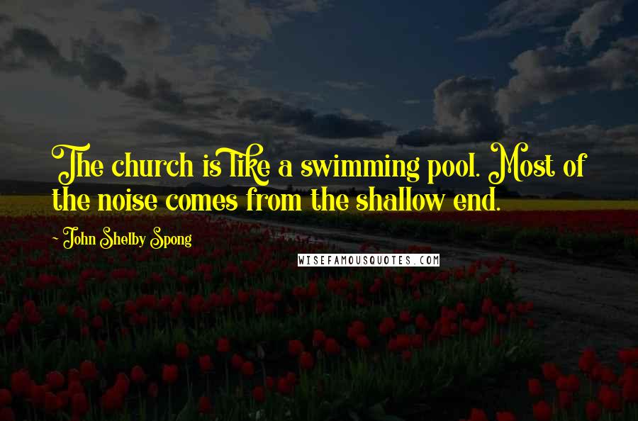 John Shelby Spong Quotes: The church is like a swimming pool. Most of the noise comes from the shallow end.