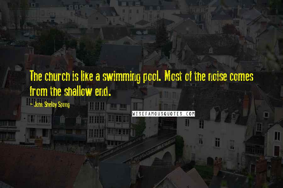 John Shelby Spong Quotes: The church is like a swimming pool. Most of the noise comes from the shallow end.