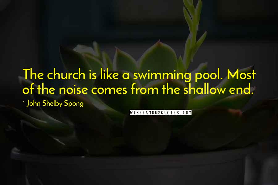John Shelby Spong Quotes: The church is like a swimming pool. Most of the noise comes from the shallow end.