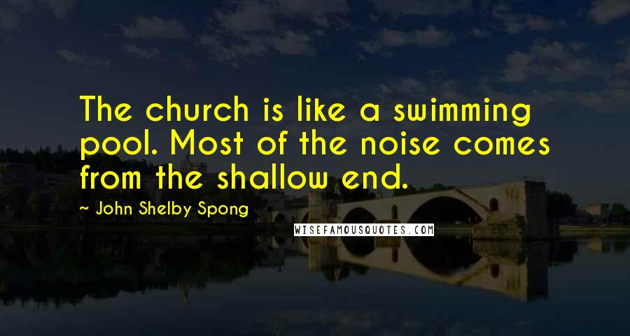 John Shelby Spong Quotes: The church is like a swimming pool. Most of the noise comes from the shallow end.
