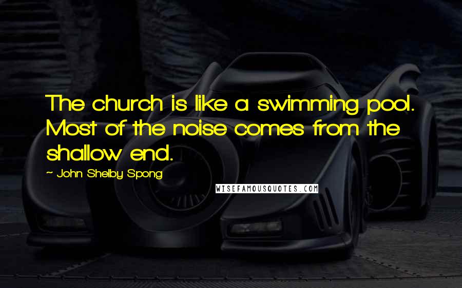 John Shelby Spong Quotes: The church is like a swimming pool. Most of the noise comes from the shallow end.