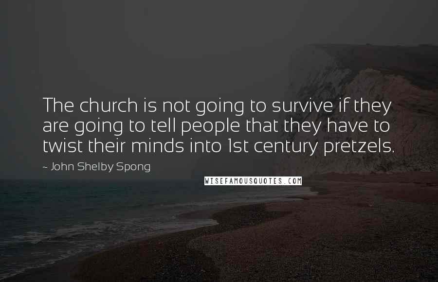 John Shelby Spong Quotes: The church is not going to survive if they are going to tell people that they have to twist their minds into 1st century pretzels.