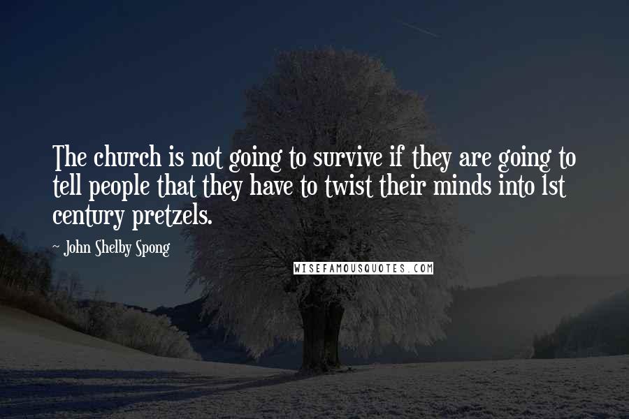 John Shelby Spong Quotes: The church is not going to survive if they are going to tell people that they have to twist their minds into 1st century pretzels.