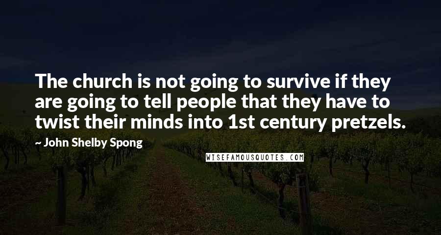 John Shelby Spong Quotes: The church is not going to survive if they are going to tell people that they have to twist their minds into 1st century pretzels.