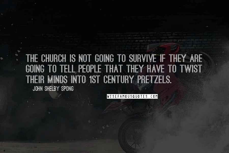 John Shelby Spong Quotes: The church is not going to survive if they are going to tell people that they have to twist their minds into 1st century pretzels.