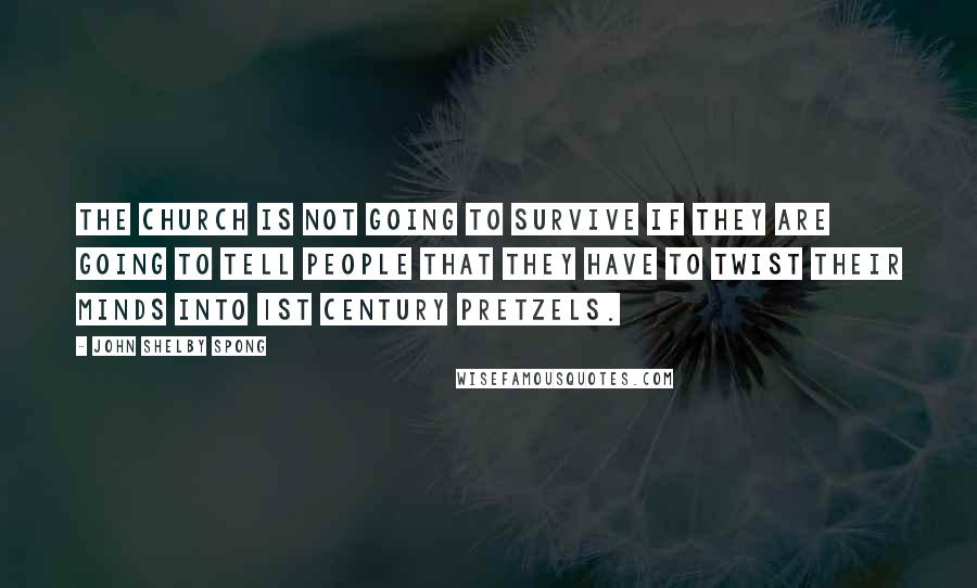 John Shelby Spong Quotes: The church is not going to survive if they are going to tell people that they have to twist their minds into 1st century pretzels.