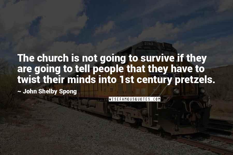 John Shelby Spong Quotes: The church is not going to survive if they are going to tell people that they have to twist their minds into 1st century pretzels.