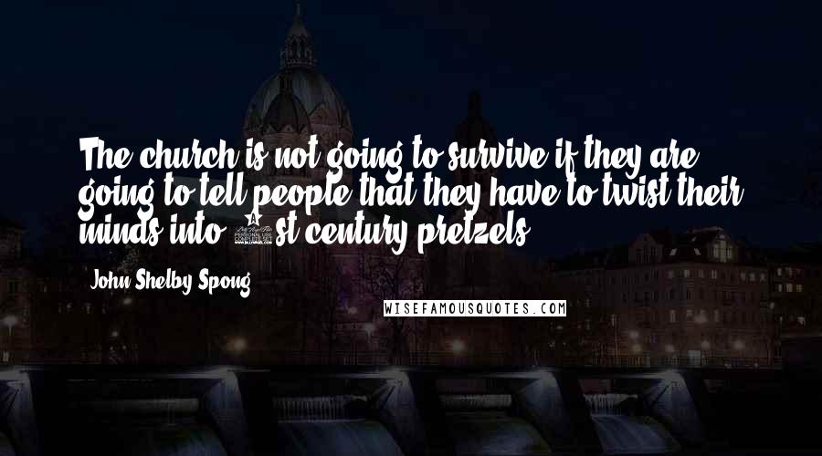 John Shelby Spong Quotes: The church is not going to survive if they are going to tell people that they have to twist their minds into 1st century pretzels.