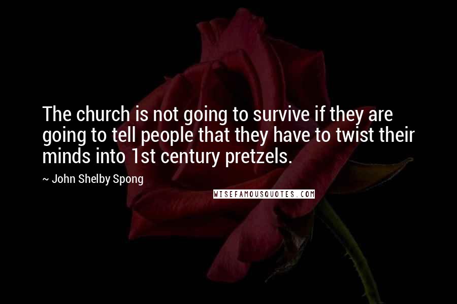 John Shelby Spong Quotes: The church is not going to survive if they are going to tell people that they have to twist their minds into 1st century pretzels.