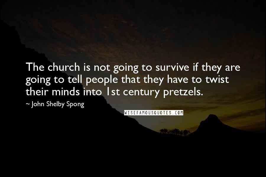 John Shelby Spong Quotes: The church is not going to survive if they are going to tell people that they have to twist their minds into 1st century pretzels.