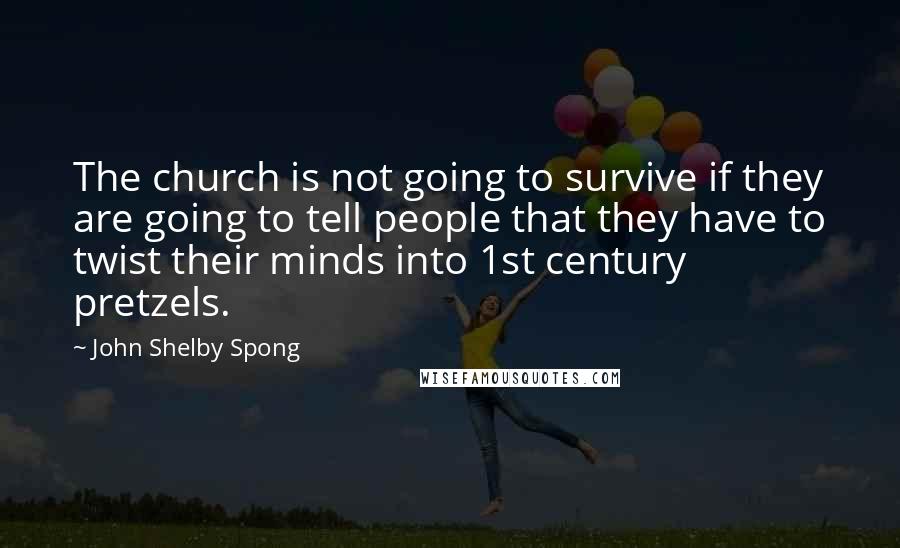 John Shelby Spong Quotes: The church is not going to survive if they are going to tell people that they have to twist their minds into 1st century pretzels.