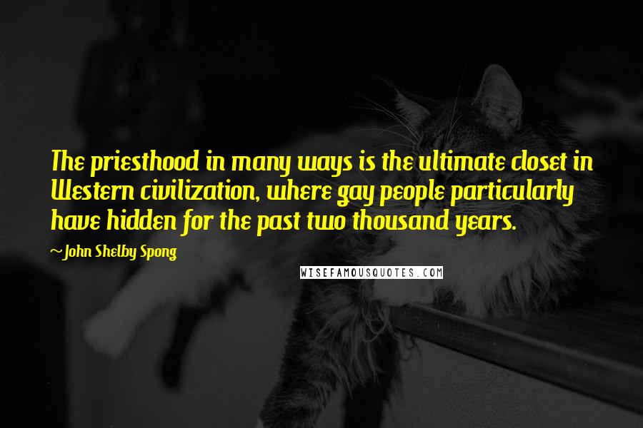 John Shelby Spong Quotes: The priesthood in many ways is the ultimate closet in Western civilization, where gay people particularly have hidden for the past two thousand years.