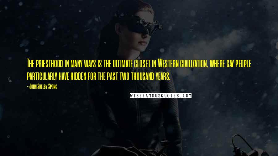 John Shelby Spong Quotes: The priesthood in many ways is the ultimate closet in Western civilization, where gay people particularly have hidden for the past two thousand years.