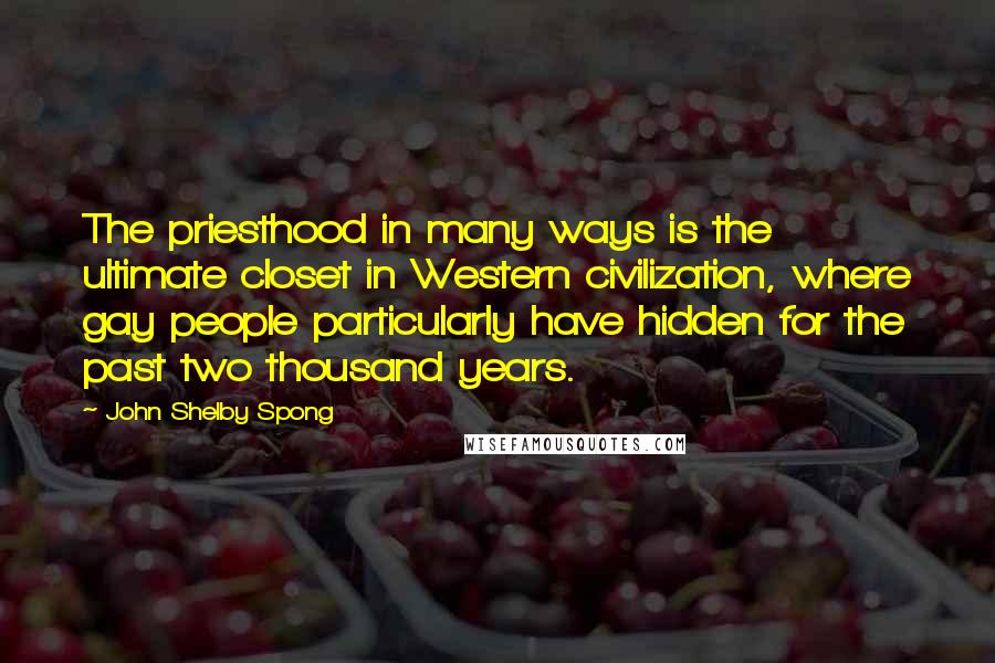 John Shelby Spong Quotes: The priesthood in many ways is the ultimate closet in Western civilization, where gay people particularly have hidden for the past two thousand years.