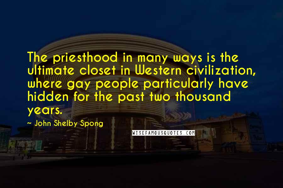 John Shelby Spong Quotes: The priesthood in many ways is the ultimate closet in Western civilization, where gay people particularly have hidden for the past two thousand years.