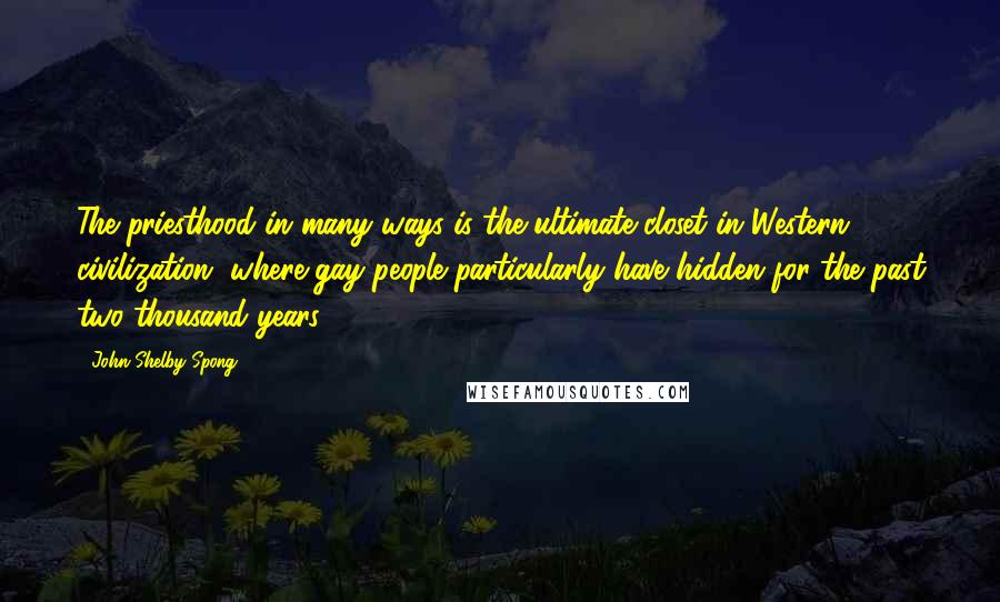 John Shelby Spong Quotes: The priesthood in many ways is the ultimate closet in Western civilization, where gay people particularly have hidden for the past two thousand years.