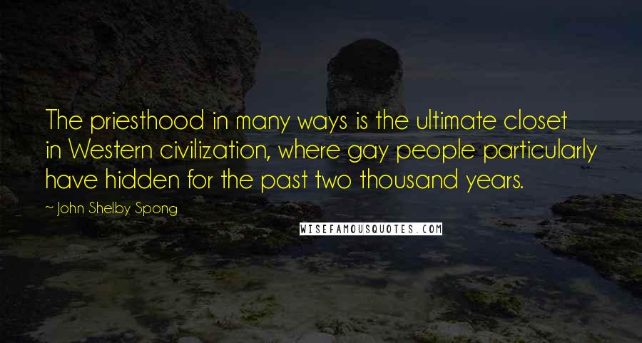 John Shelby Spong Quotes: The priesthood in many ways is the ultimate closet in Western civilization, where gay people particularly have hidden for the past two thousand years.