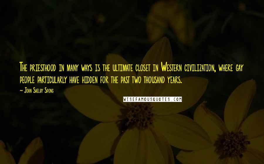 John Shelby Spong Quotes: The priesthood in many ways is the ultimate closet in Western civilization, where gay people particularly have hidden for the past two thousand years.