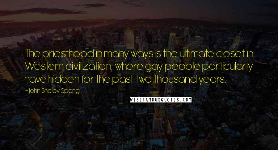 John Shelby Spong Quotes: The priesthood in many ways is the ultimate closet in Western civilization, where gay people particularly have hidden for the past two thousand years.