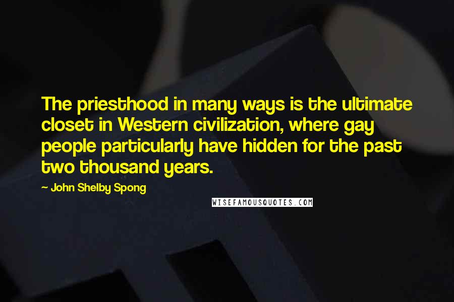 John Shelby Spong Quotes: The priesthood in many ways is the ultimate closet in Western civilization, where gay people particularly have hidden for the past two thousand years.