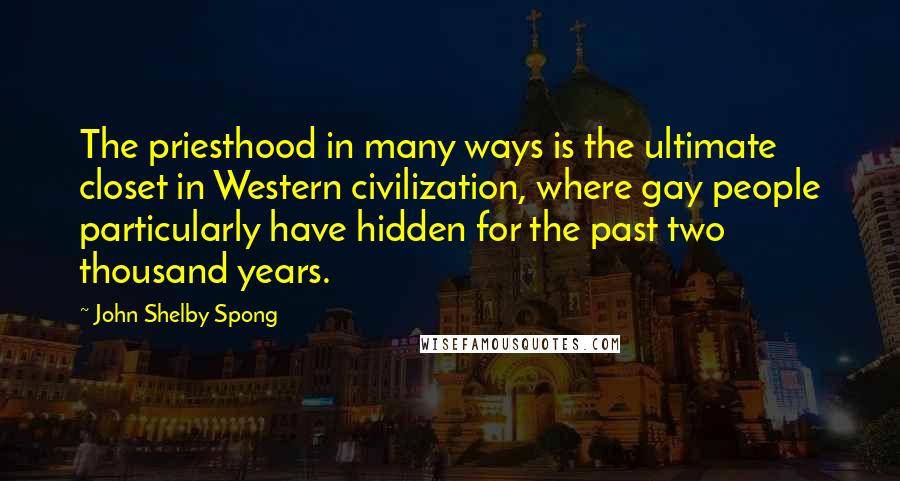 John Shelby Spong Quotes: The priesthood in many ways is the ultimate closet in Western civilization, where gay people particularly have hidden for the past two thousand years.