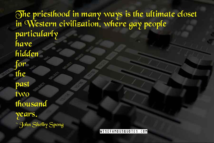 John Shelby Spong Quotes: The priesthood in many ways is the ultimate closet in Western civilization, where gay people particularly have hidden for the past two thousand years.