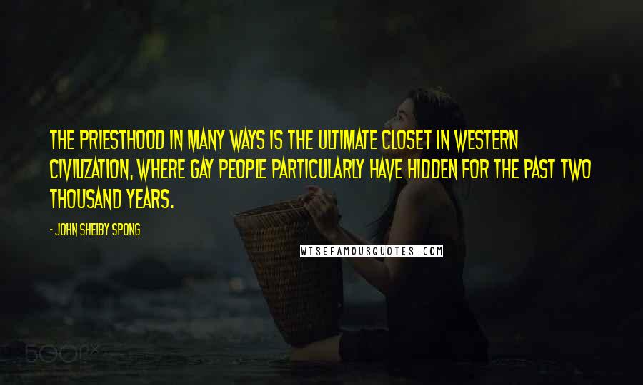 John Shelby Spong Quotes: The priesthood in many ways is the ultimate closet in Western civilization, where gay people particularly have hidden for the past two thousand years.