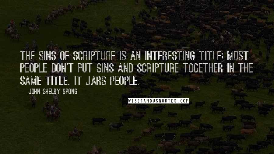 John Shelby Spong Quotes: The Sins of Scripture is an interesting title; most people don't put sins and scripture together in the same title. It jars people.
