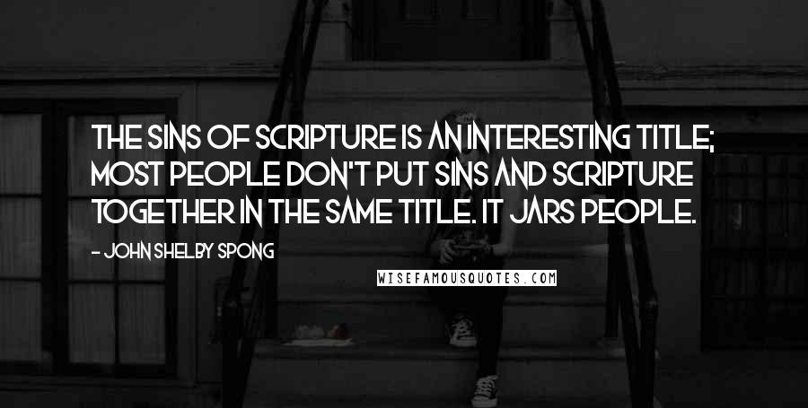 John Shelby Spong Quotes: The Sins of Scripture is an interesting title; most people don't put sins and scripture together in the same title. It jars people.