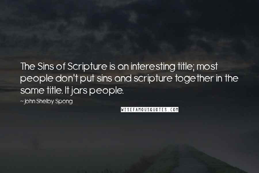 John Shelby Spong Quotes: The Sins of Scripture is an interesting title; most people don't put sins and scripture together in the same title. It jars people.