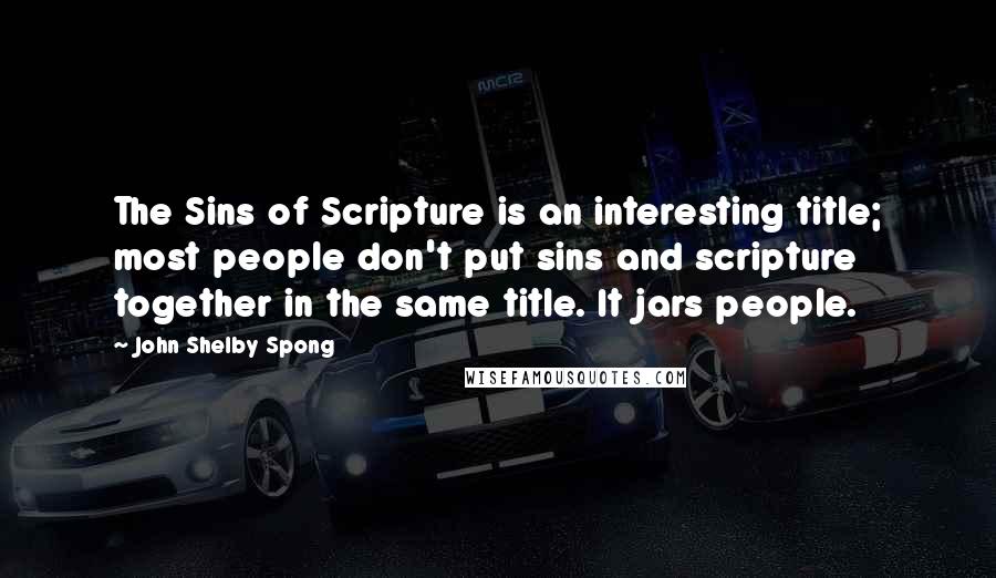 John Shelby Spong Quotes: The Sins of Scripture is an interesting title; most people don't put sins and scripture together in the same title. It jars people.