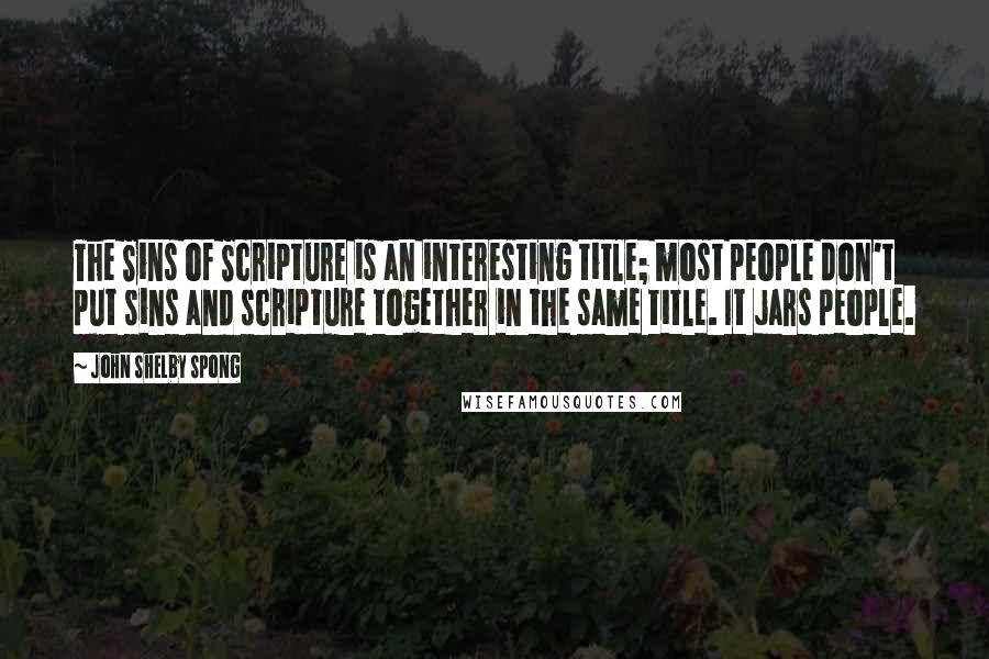 John Shelby Spong Quotes: The Sins of Scripture is an interesting title; most people don't put sins and scripture together in the same title. It jars people.